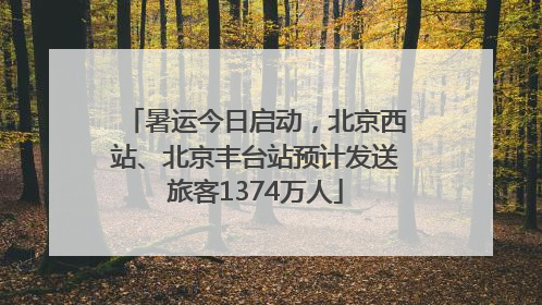 暑运今日启动，北京西站、北京丰台站预计发送旅客1374万人