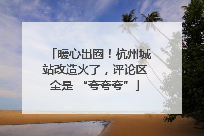 暖心出圈！杭州城站改造火了，评论区全是 “夸夸夸”