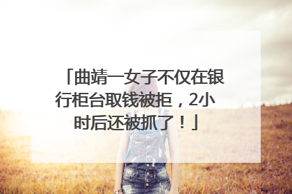 曲靖一女子不仅在银行柜台取钱被拒，2小时后还被抓了！