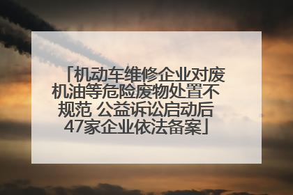 机动车维修企业对废机油等危险废物处置不规范 公益诉讼启动后47家企业依法备案
