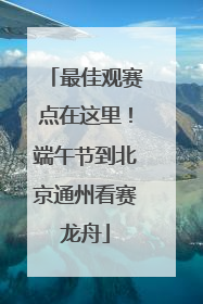 最佳观赛点在这里！端午节到北京通州看赛龙舟