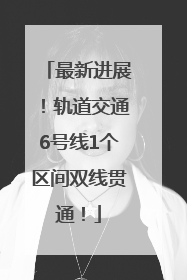 最新进展！轨道交通6号线1个区间双线贯通！