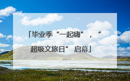 毕业季“一起嗨”，“超级文旅日” 启幕