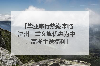 毕业旅行热潮来临 温州三重文旅优惠为中、高考生送福利