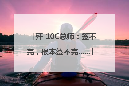 歼-10C总师：签不完，根本签不完……