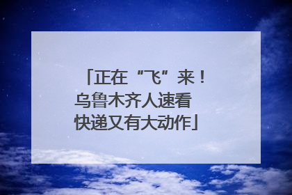正在“飞”来！乌鲁木齐人速看 快递又有大动作