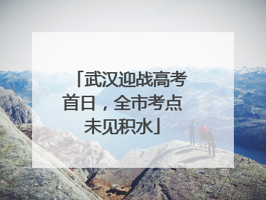 武汉迎战高考首日，全市考点未见积水