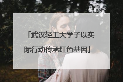 武汉轻工大学子以实际行动传承红色基因