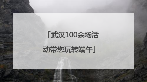 武汉100余场活动带您玩转端午