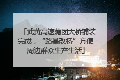 武黄高速蒲团大桥铺装完成，“路基改桥”方便周边群众生产生活