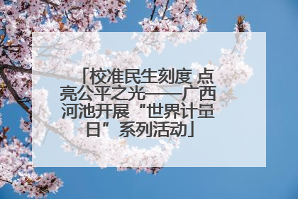 校准民生刻度 点亮公平之光——广西河池开展“世界计量日”系列活动