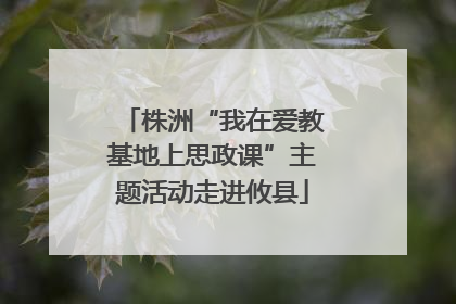 株洲“我在爱教基地上思政课”主题活动走进攸县
