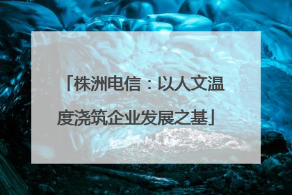 株洲电信：以人文温度浇筑企业发展之基