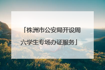 株洲市公安局开设周六学生专场办证服务
