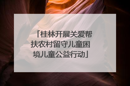 桂林开展关爱帮扶农村留守儿童困境儿童公益行动