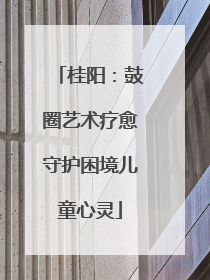 桂阳：鼓圈艺术疗愈守护困境儿童心灵