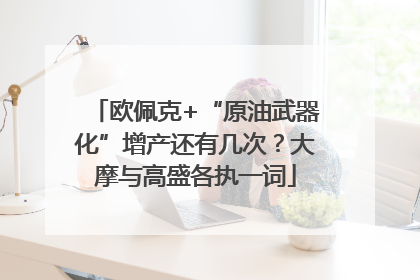 欧佩克+“原油武器化”增产还有几次？大摩与高盛各执一词