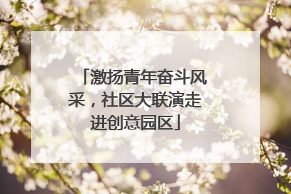 激扬青年奋斗风采，社区大联演走进创意园区