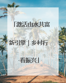 激活山水共富新引擎｜乡村行·看振兴