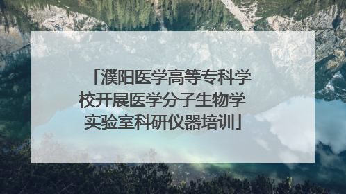 濮阳医学高等专科学校开展医学分子生物学实验室科研仪器培训
