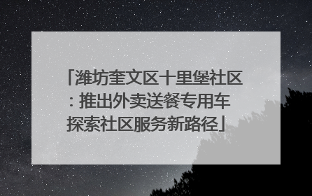 潍坊奎文区十里堡社区：推出外卖送餐专用车 探索社区服务新路径