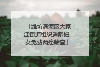 潍坊滨海区大家洼街道组织适龄妇女免费两癌筛查