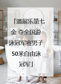 潘展乐第七金 夺全国游泳冠军赛男子50米自由泳冠军
