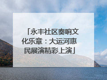 永丰社区奏响文化乐章：大运河惠民展演精彩上演