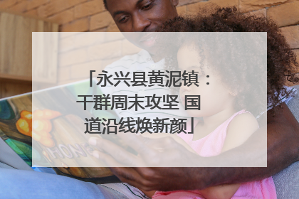 永兴县黄泥镇：干群周末攻坚 国道沿线焕新颜