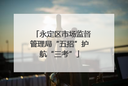 永定区市场监督管理局“五招”护航“三考”
