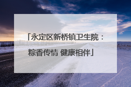 永定区新桥镇卫生院：粽香传情 健康相伴