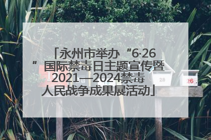 永州市举办“6·26”国际禁毒日主题宣传暨2021—2024禁毒人民战争成果展活动