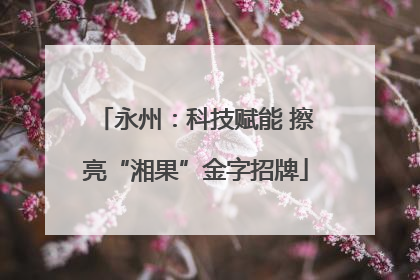 永州：科技赋能 擦亮“湘果”金字招牌