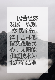 民营经济发展一线观察·民企先锋｜吉林低碳实践暖民心：太阳能供暖技术为北方清洁取暖破局