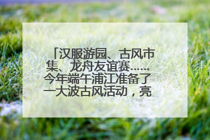 汉服游园、古风市集、龙舟友谊赛……今年端午浦江准备了一大波古风活动，亮点抢先知→