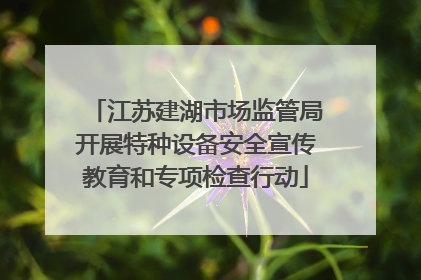 江苏建湖市场监管局开展特种设备安全宣传教育和专项检查行动