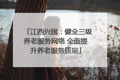 江西兴国：健全三级养老服务网络 全面提升养老服务质量