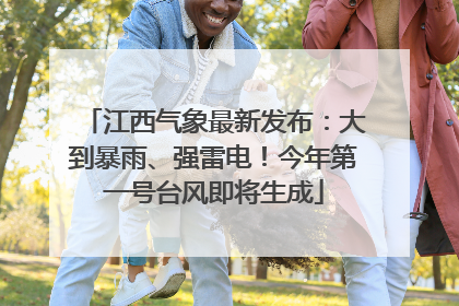 江西气象最新发布：大到暴雨、强雷电！今年第一号台风即将生成