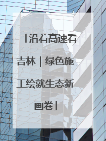 沿着高速看吉林｜绿色施工绘就生态新画卷