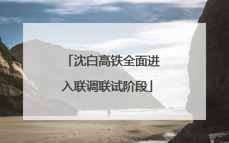 沈白高铁全面进入联调联试阶段