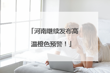 河南继续发布高温橙色预警！