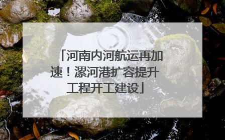 河南内河航运再加速！漯河港扩容提升工程开工建设
