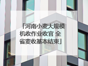 河南小麦大规模机收作业收官 全省麦收基本结束