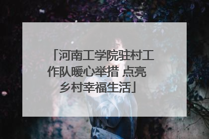 河南工学院驻村工作队暖心举措 点亮乡村幸福生活