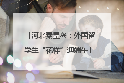 河北秦皇岛：外国留学生“花样”迎端午