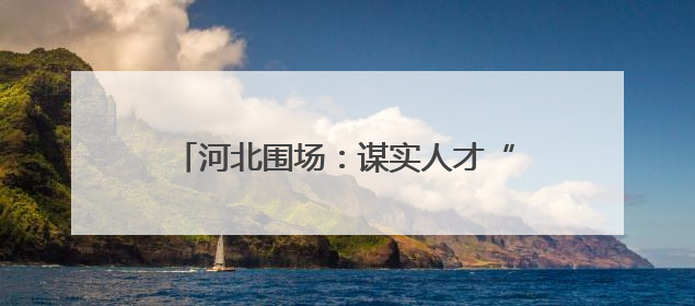 河北围场：谋实人才“引育管用”四篇文章 全面激发人才动力引擎