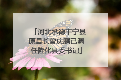 河北承德丰宁县原县长曾庆鹏已调任隆化县委书记