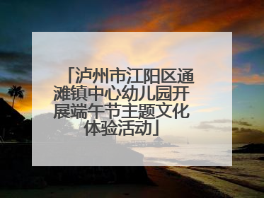 泸州市江阳区通滩镇中心幼儿园开展端午节主题文化体验活动