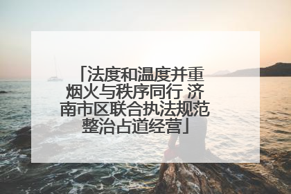 法度和温度并重 烟火与秩序同行 济南市区联合执法规范整治占道经营