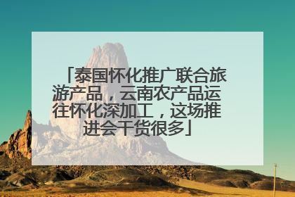 泰国怀化推广联合旅游产品，云南农产品运往怀化深加工，这场推进会干货很多